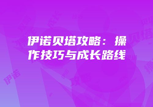 伊诺贝塔攻略：操作技巧与成长路线