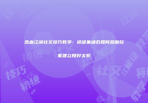 热血江湖社交技巧教学：初级集魂石如何帮助玩家建立良好关系