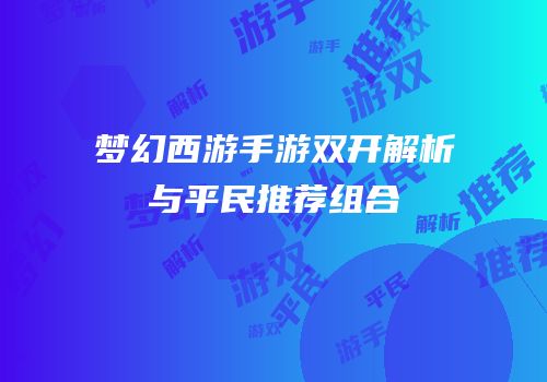 梦幻西游手游双开解析与平民推荐组合