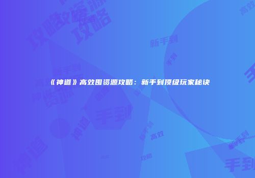 《神道》高效囤资源攻略：新手到顶级玩家秘诀