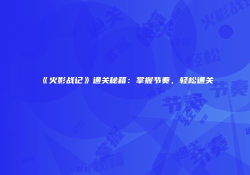 《火影战记》通关秘籍：掌握节奏，轻松通关