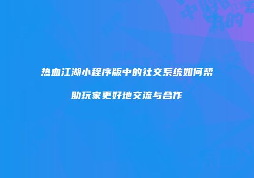 热血江湖小程序版中的社交系统如何帮助玩家更好地交流与合作