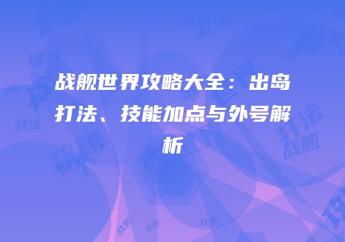 战舰世界攻略大全：出岛打法、技能加点与外号解析