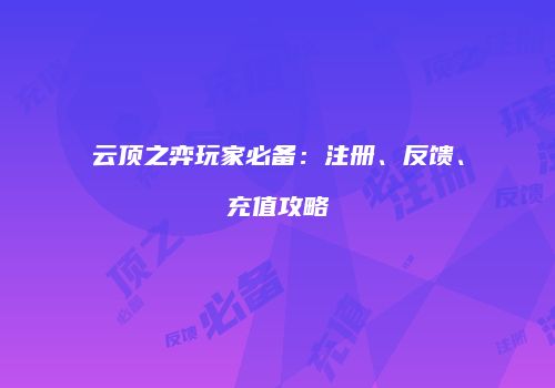 云顶之弈玩家必备：注册、反馈、充值攻略