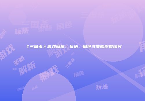《三国杀》游戏解析：玩法、角色与策略深度探讨