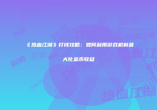 《热血江湖》打钱攻略：如何利用游戏机制最大化金币收益