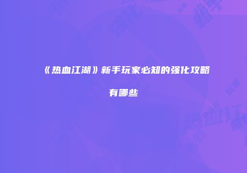 《热血江湖》新手玩家必知的强化攻略有哪些