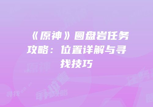 《原神》圆盘岩任务攻略：位置详解与寻找技巧