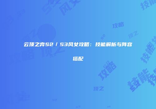 云顶之弈S2／S3风女攻略：技能解析与阵容搭配