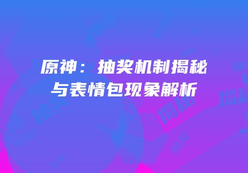原神：抽奖机制揭秘与表情包现象解析