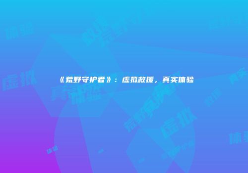 《荒野守护者》：虚拟救援，真实体验