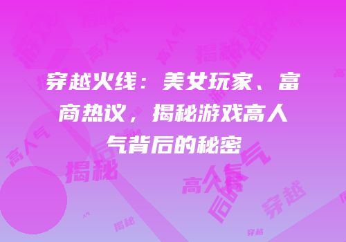 穿越火线：美女玩家、富商热议，揭秘游戏高人气背后的秘密