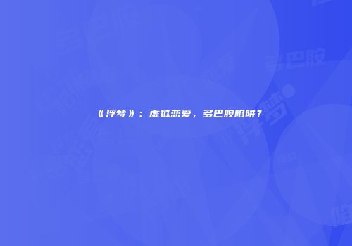 《浮梦》：虚拟恋爱，多巴胺陷阱？