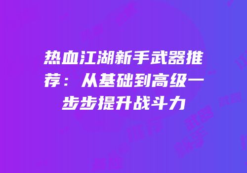 热血江湖新手武器推荐：从基础到高级一步步提升战斗力