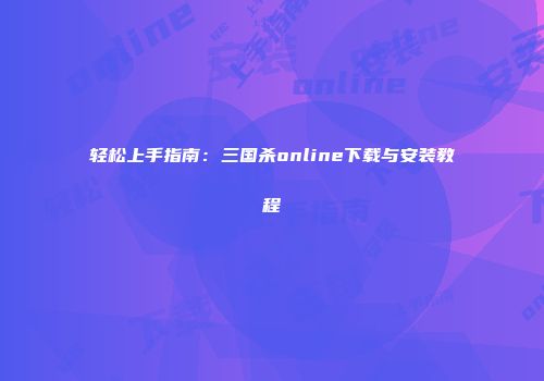 轻松上手指南：三国杀online下载与安装教程