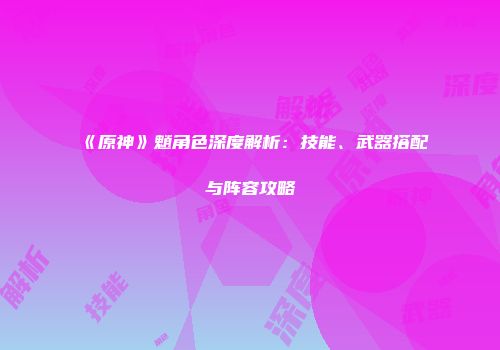 《原神》魈角色深度解析：技能、武器搭配与阵容攻略