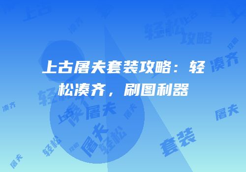 上古屠夫套装攻略：轻松凑齐，刷图利器