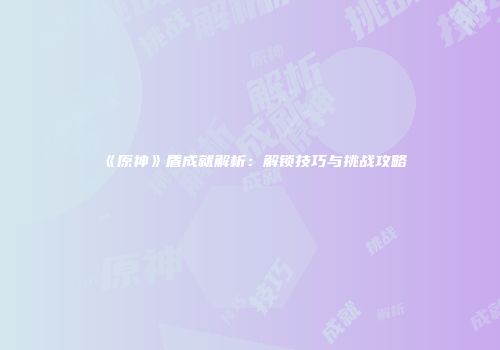 《原神》盾成就解析：解锁技巧与挑战攻略