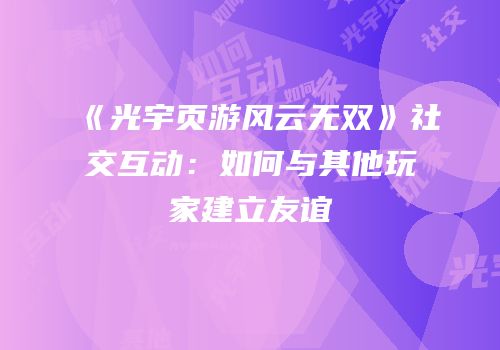 《光宇页游风云无双》社交互动：如何与其他玩家建立友谊