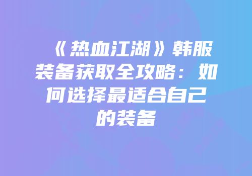 《热血江湖》韩服装备获取全攻略:如何选择最适合自己的装备