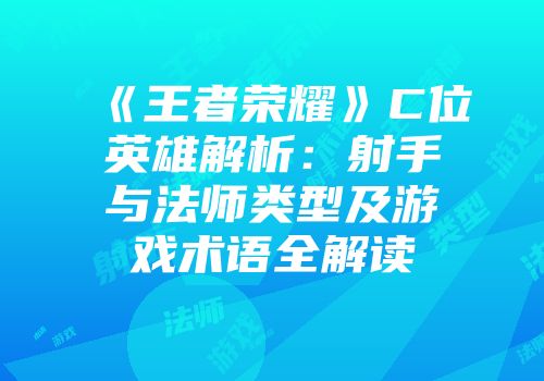 《王者荣耀》C位英雄解析：射手与法师类型及游戏术语全解读