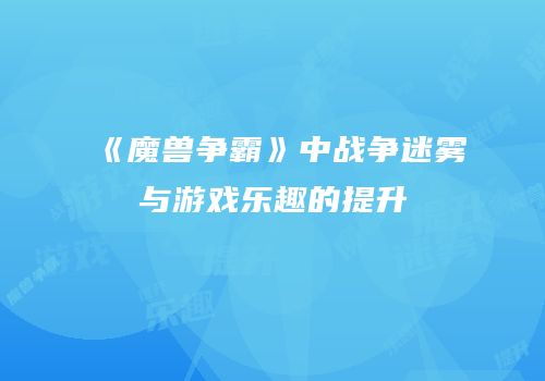 《魔兽争霸》中战争迷雾与游戏乐趣的提升