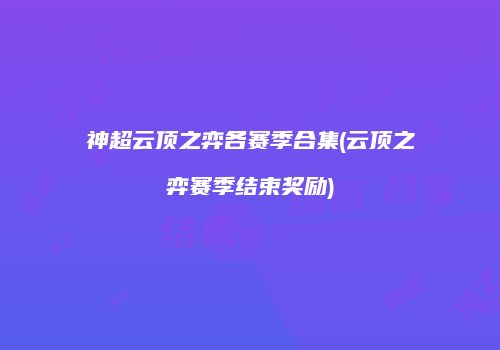 神超云顶之弈各赛季合集(云顶之弈赛季结束奖励)