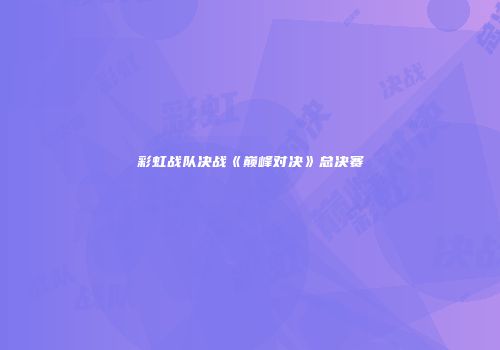 彩虹战队决战《巅峰对决》总决赛