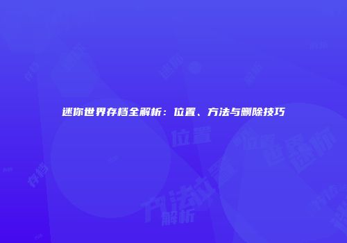 迷你世界存档全解析：位置、方法与删除技巧