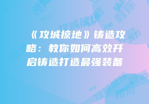 《攻城掠地》铸造攻略：教你如何高效开启铸造打造最强装备