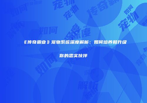 《传奇霸业》宠物系统深度解析：如何培养和升级你的忠实伙伴