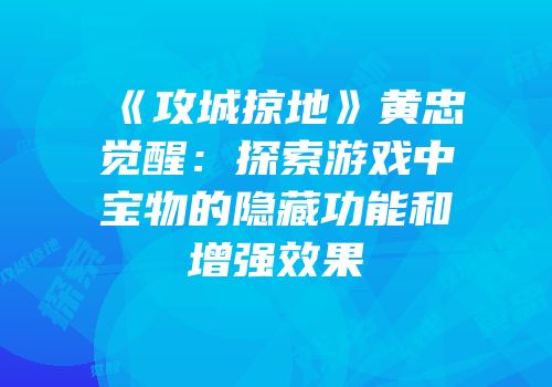 《攻城掠地》黄忠觉醒：探索游戏中宝物的隐藏功能和增强效果
