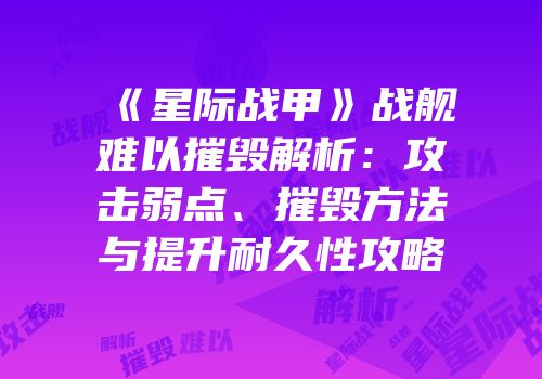 《星际战甲》战舰难以摧毁解析：攻击弱点、摧毁方法与提升耐久性攻略
