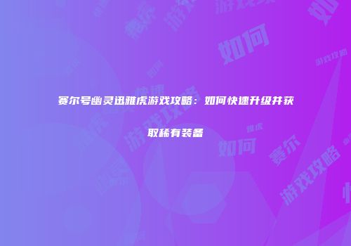赛尔号幽灵迅雅虎游戏攻略：如何快速升级并获取稀有装备