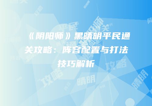 《阴阳师》黑晴明平民通关攻略：阵容配置与打法技巧解析