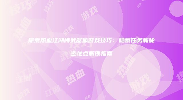 探索热血江湖梅武器体游戏技巧：隐藏任务和秘密地点解锁指南