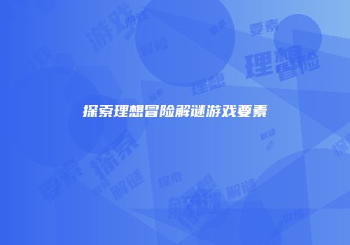 探索理想冒险解谜游戏要素