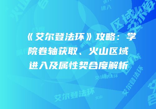《艾尔登法环》攻略：学院卷轴获取、火山区域进入及属性契合度解析