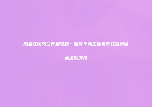 热血江湖转后升级攻略：如何平衡生活与游戏保持健康游戏习惯