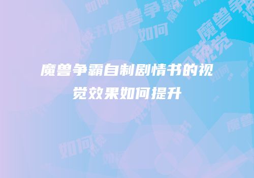 魔兽争霸自制剧情书的视觉效果如何提升