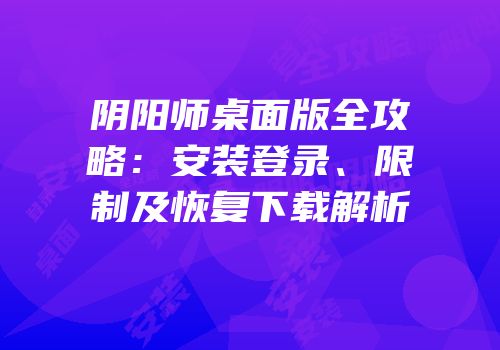 阴阳师桌面版全攻略：安装登录、限制及恢复下载解析