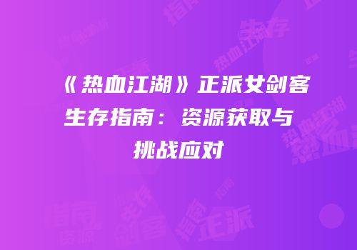 《热血江湖》正派女剑客生存指南：资源获取与挑战应对