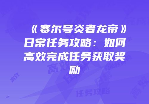 《赛尔号炎者龙帝》日常任务攻略:如何高效完成任务获取奖励