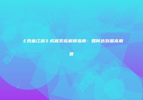 《热血江湖》成就系统解锁指南：如何达到最高荣誉