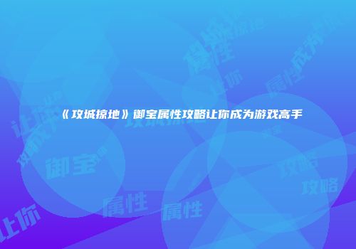 《攻城掠地》御宝属性攻略让你成为游戏高手