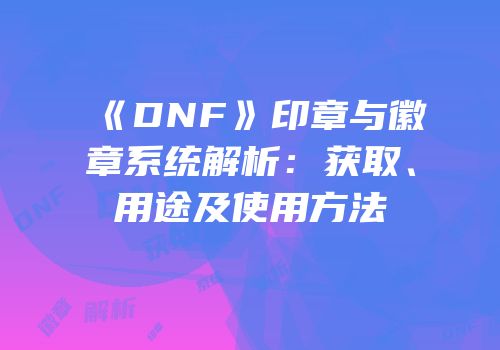 《DNF》印章与徽章系统解析：获取、用途及使用方法