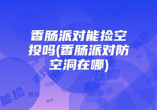 香肠派对能捡空投吗(香肠派对防空洞在哪)