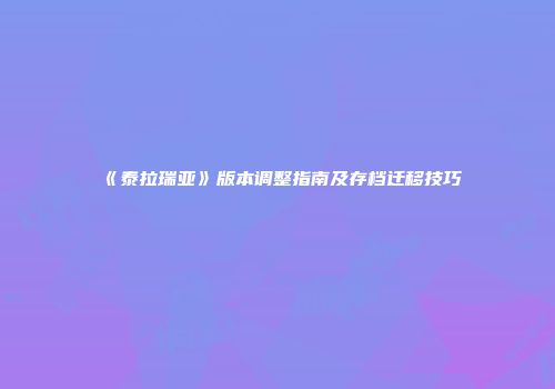 《泰拉瑞亚》版本调整指南及存档迁移技巧