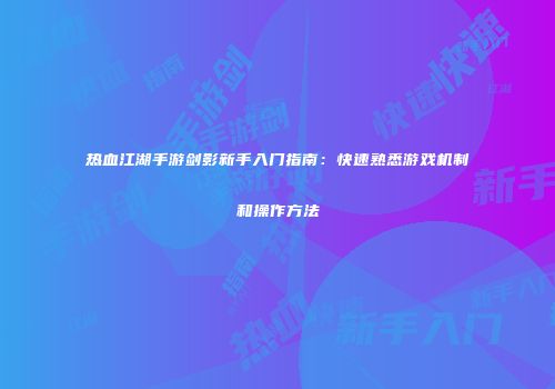 热血江湖手游剑影新手入门指南:快速熟悉游戏机制和操作方法