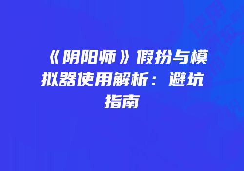 《阴阳师》假扮与模拟器使用解析：避坑指南